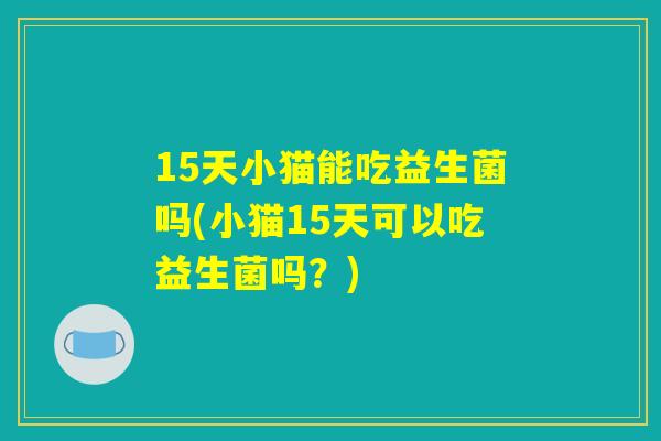 15天小猫能吃益生菌吗(小猫15天可以吃益生菌吗？)