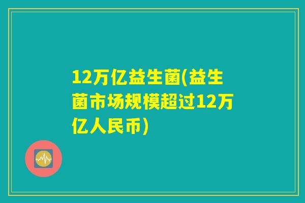 12万亿益生菌(益生菌市场规模超过12万亿人民币)
