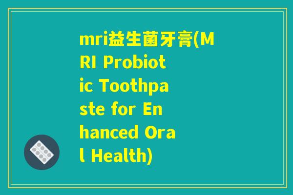 mri益生菌牙膏(MRI Probiotic Toothpaste for Enhanced Oral Health)