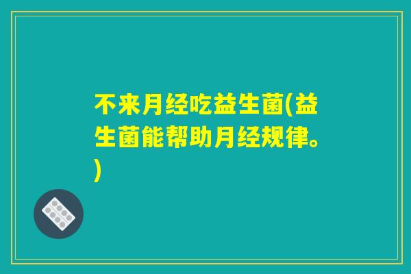 不来吃益生菌(益生菌能帮助规律。) 不来吃益生菌(益生菌能帮助规律。)
