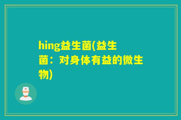 hing益生菌(益生菌：对身体有益的微生物)