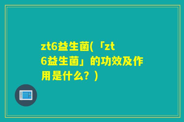 zt6益生菌(「zt6益生菌」的功效及作用是什么?) zt6益生菌(「zt6益生菌」的功效及作用是什么?)