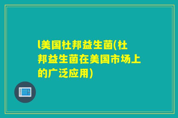 l美国杜邦益生菌(杜邦益生菌在美国市场上的广泛应用)