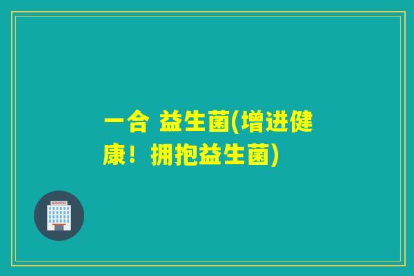 一合 益生菌(增进健康！拥抱益生菌)