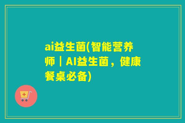 ai益生菌(智能营养师｜AI益生菌，健康餐桌必备)