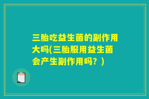 三胎吃益生菌的副作用大吗(三胎服用益生菌会产生副作用吗？)