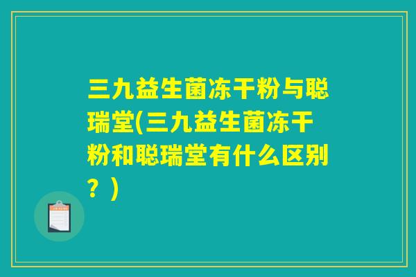 三九益生菌冻干粉与聪瑞堂(三九益生菌冻干粉和聪瑞堂有什么区别？)