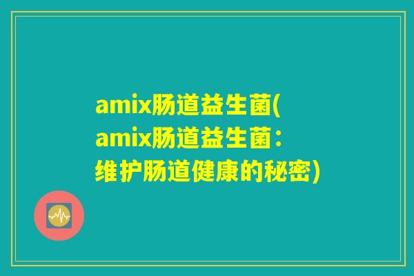 amix肠道益生菌(amix肠道益生菌：维护肠道健康的秘密)