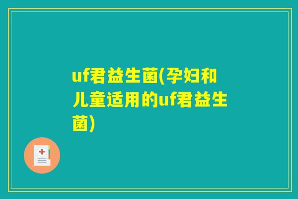 uf君益生菌(孕妇和儿童适用的uf君益生菌)
