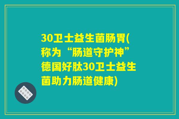 30卫士益生菌肠胃(称为“肠道守护神” 德国好肽30卫士益生菌助力肠道健康)
