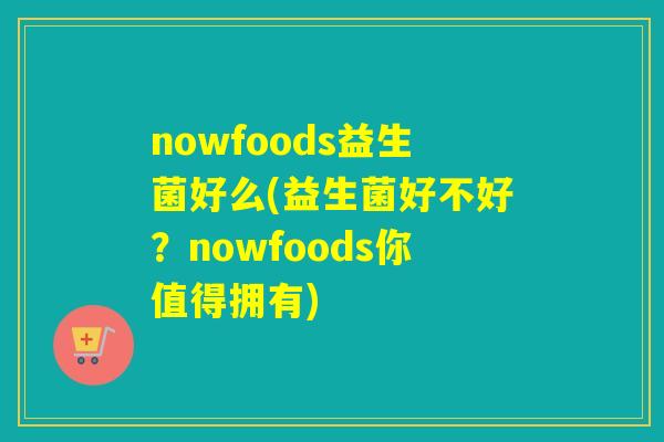 nowfoods益生菌好么(益生菌好不好？nowfoods你值得拥有)