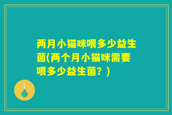 两月小猫咪喂多少益生菌(两个月小猫咪需要喂多少益生菌？)