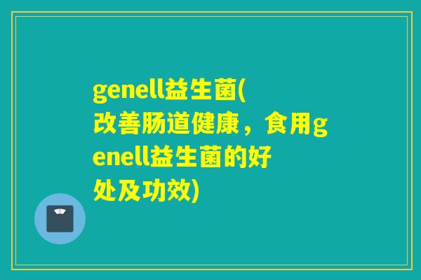genell益生菌(改善肠道健康，食用genell益生菌的好处及功效)