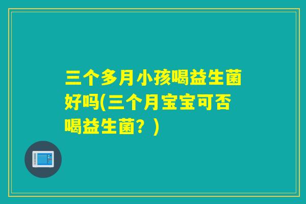 三个多月小孩喝益生菌好吗(三个月宝宝可否喝益生菌？)