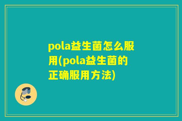 pola益生菌怎么服用(pola益生菌的正确服用方法)