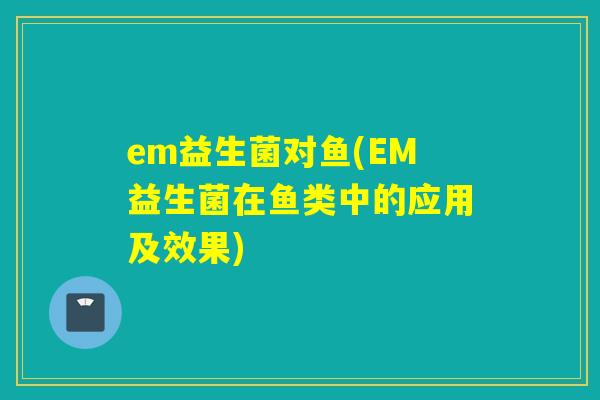 em益生菌对鱼(EM益生菌在鱼类中的应用及效果)
