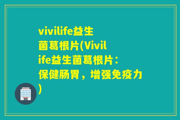 vivilife益生菌葛根片(Vivilife益生菌葛根片：保健肠胃，增强免疫力)
