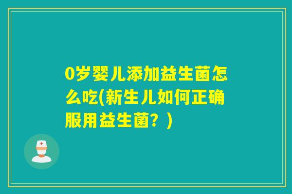 0岁婴儿添加益生菌怎么吃(新生儿如何正确服用益生菌？)
