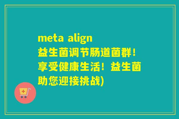 meta align益生菌调节肠道菌群！享受健康生活！益生菌助您迎接挑战)