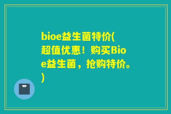 bioe益生菌特价(超值优惠！购买Bioe益生菌，抢购特价。)