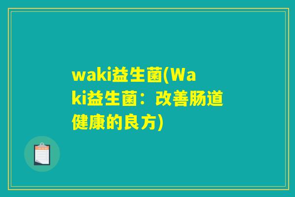 waki益生菌(Waki益生菌:改善肠道健康的良方) waki益生菌(Waki益生菌:改善肠道健康的良方)