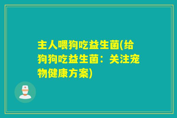 主人喂狗吃益生菌(给狗狗吃益生菌：关注宠物健康方案)