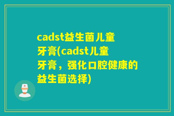cadst益生菌儿童牙膏(cadst儿童牙膏，强化口腔健康的益生菌选择)