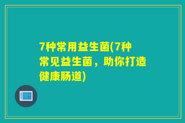 7种常用益生菌(7种常见益生菌，助你打造健康肠道)