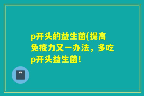 p开头的益生菌(提高免疫力又一办法，多吃p开头益生菌！