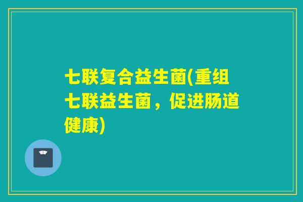 七联复合益生菌(重组七联益生菌,促进肠道健康) 七联复合益生菌(重组七联益生菌,促进肠道健康)