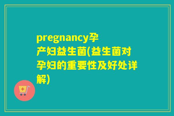 pregnancy孕产妇益生菌(益生菌对孕妇的重要性及好处详解)