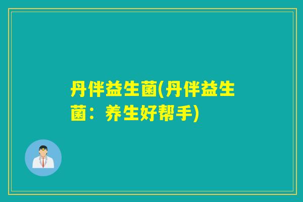 丹伴益生菌(丹伴益生菌：养生好帮手)