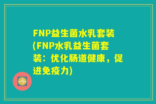 FNP益生菌水乳套装(FNP水乳益生菌套装：优化肠道健康，促进免疫力)