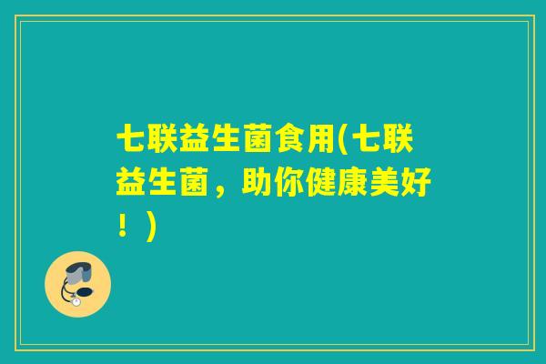 七联益生菌食用(七联益生菌，助你健康美好！)