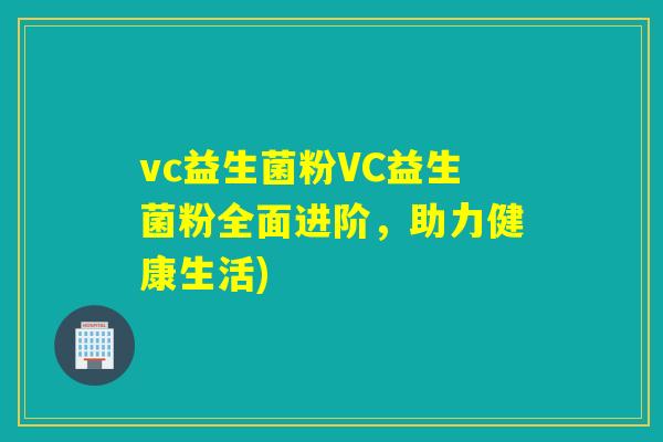 vc益生菌粉VC益生菌粉全面进阶，助力健康生活)
