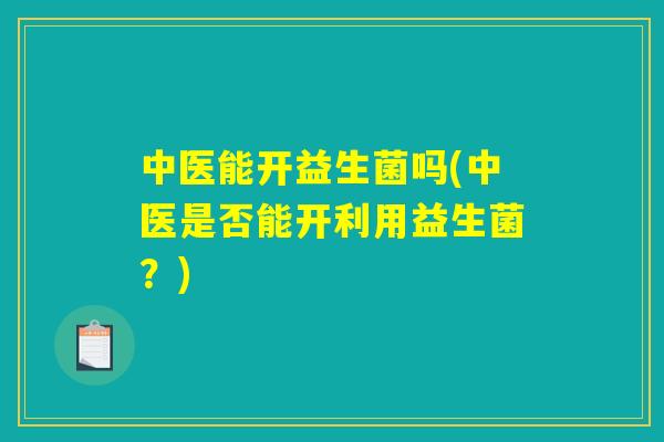 中医能开益生菌吗(中医是否能开利用益生菌？)