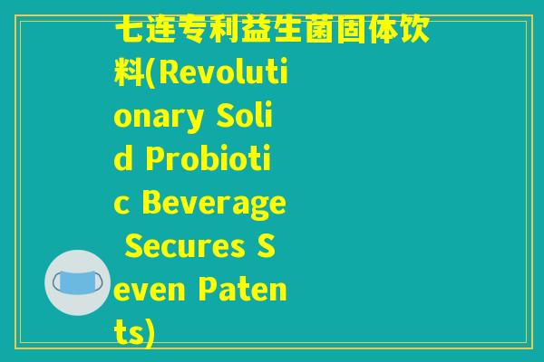 七连专利益生菌固体饮料(Revolutionary Solid Probiotic Beverage Secures Seven Patents)