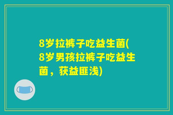 8岁拉裤子吃益生菌(8岁男孩拉裤子吃益生菌，获益匪浅)