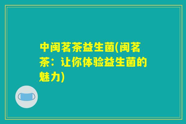 中闽茗茶益生菌(闽茗茶：让你体验益生菌的魅力)
