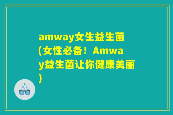 amway女生益生菌(女性必备！Amway益生菌让你健康美丽)