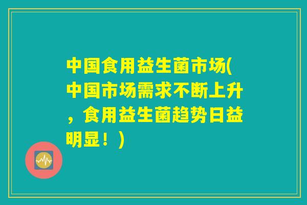 中国食用益生菌市场(中国市场需求不断上升，食用益生菌趋势日益明显！)