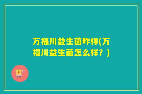 万福川益生菌咋样(万福川益生菌怎么样？)