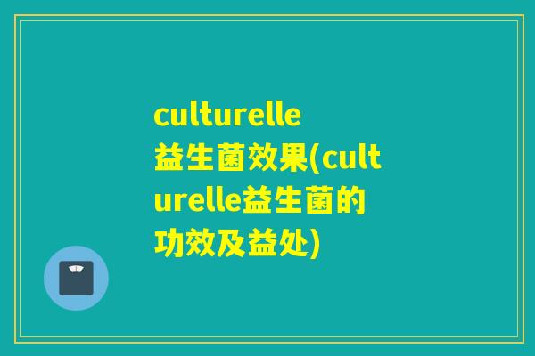 culturelle益生菌效果(culturelle益生菌的功效及益处)