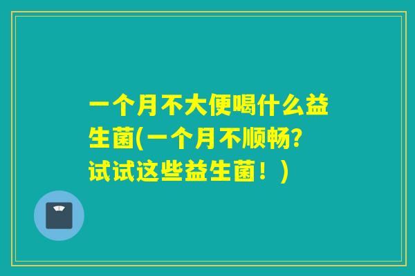 一个月不大便喝什么益生菌(一个月不顺畅？试试这些益生菌！)