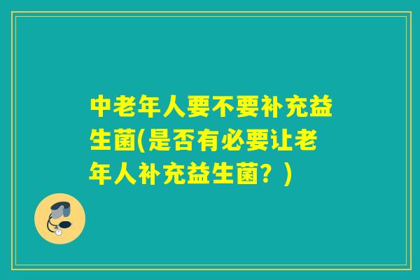 中老年人要不要补充益生菌(是否有必要让老年人补充益生菌？)