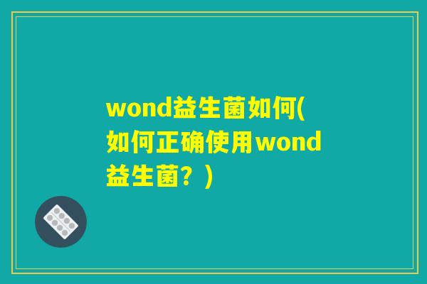 wond益生菌如何(如何正确使用wond益生菌？)