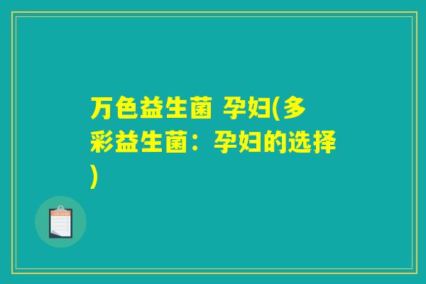 万色益生菌 孕妇(多彩益生菌：孕妇的选择)