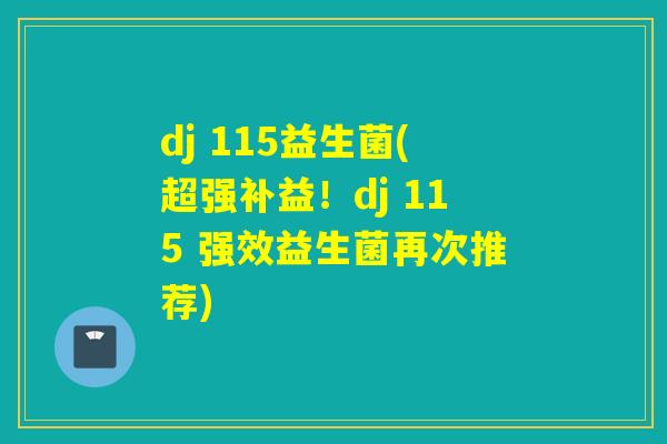 dj 115益生菌(超强补益！dj 115 强效益生菌再次推荐)