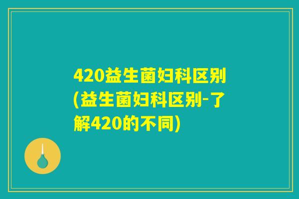 420益生菌妇科区别(益生菌妇科区别-了解420的不同)