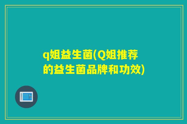 q姐益生菌(Q姐推荐的益生菌品牌和功效) q姐益生菌(Q姐推荐的益生菌品牌和功效)